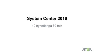System Center 2016
10 nyheder på 60 min
 