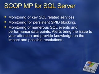 Monitoring of key SQL related services.
Monitoring for persistent SPID blocking.
Monitoring of numerous SQL events and
performance data points. Alerts bring the issue to
your attention and provide knowledge on the
impact and possible resolutions.
 