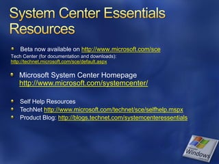 Beta now available on http://www.microsoft.com/sce
Tech Center (for documentation and downloads):
http://technet.microsoft.com/sce/default.aspx

   Microsoft System Center Homepage
   http://www.microsoft.com/systemcenter/

    Self Help Resources
    TechNet http://www.microsoft.com/technet/sce/selfhelp.mspx
    Product Blog: http://blogs.technet.com/systemcenteressentials
 