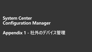 System Center
Configuration Manager
Appendix 1 - 社外のデバイス管理
 