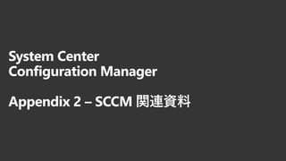 System Center
Configuration Manager
Appendix 2 – SCCM 関連資料
 