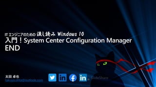 IT エンジニアのための 流し読み Windows 10
入門！System Center Configuration Manager
END
太田 卓也
takuya.ohta@outlook.com
 