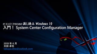 IT エンジニアのための 流し読み Windows 10
入門！ System Center Configuration Manager
2019 年 6 月
太田 卓也
takuya.ohta@outlook.com
 