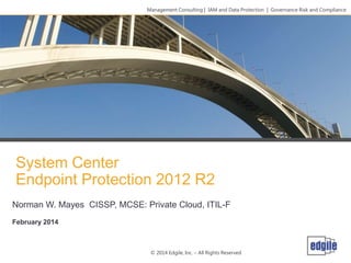 Management Consulting | IAM and Data Protection | Governance Risk and Compliance

System Center
Endpoint Protection 2012 R2
Norman W. Mayes CISSP, MCSE: Private Cloud, ITIL-F
February 2014

© 2014 Edgile, Inc. – All Rights Reserved

 