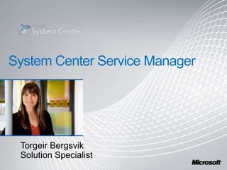 System Center Service Manager Torgeir Bergsvik Solution Specialist 