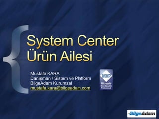 System Center Ürün Ailesi Mustafa KARA Danışman / Sistem ve Platform BilgeAdam Kurumsal mustafa.kara@bilgeadam.com 