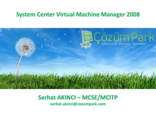 SystemCenterVirtualMachineManager 2008 Serhat AKINCI – MCSE/MCITP serhat.akinci@cozumpark.com 
