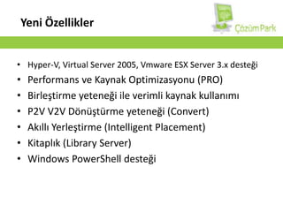 Yeni ÖzelliklerHyper-V, Virtual Server 2005, Vmware ESX Server 3.x desteğiPerformans ve Kaynak Optimizasyonu (PRO)Birleştirme yeteneği ile verimli kaynak kullanımıP2V V2V Dönüştürme yeteneği (Convert)Akıllı Yerleştirme (IntelligentPlacement)Kitaplık (Library Server)Windows PowerShell desteği