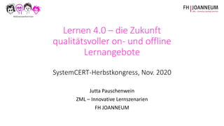 Lernen 4.0 – die Zukunft
qualitätsvoller on- und offline
Lernangebote
SystemCERT-Herbstkongress, Nov. 2020
Jutta Pauschenwein
ZML – Innovative Lernszenarien
FH JOANNEUM
 