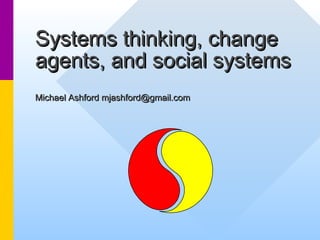 Systems thinking, changeSystems thinking, change
agents, and social systemsagents, and social systems
Michael Ashford mjashford@gmail.comMichael Ashford mjashford@gmail.com
 