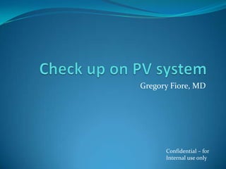 Check up on PV system Gregory Fiore, MD Confidential – for Internal use only 