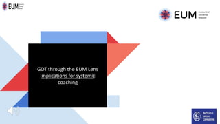 GOT through the EUM Lens
Implications for systemic
coaching
 