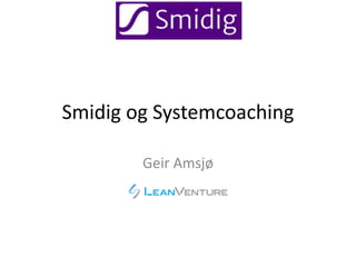 Smidig og Systemcoaching
Geir Amsjø
 
