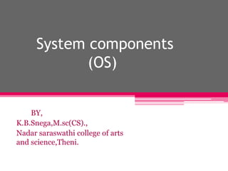 System components
(OS)
BY,
K.B.Snega,M.sc(CS).,
Nadar saraswathi college of arts
and science,Theni.
 