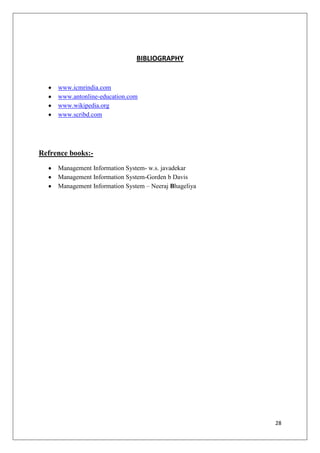 BIBLIOGRAPHY


     www.icmrindia.com
     www.antonline-education.com
     www.wikipedia.org
     www.scribd.com




Refrence books:-
     Management Information System- w.s. javadekar
     Management Information System-Gorden b Davis
     Management Information System – Neeraj Bhageliya




                                                        28
 