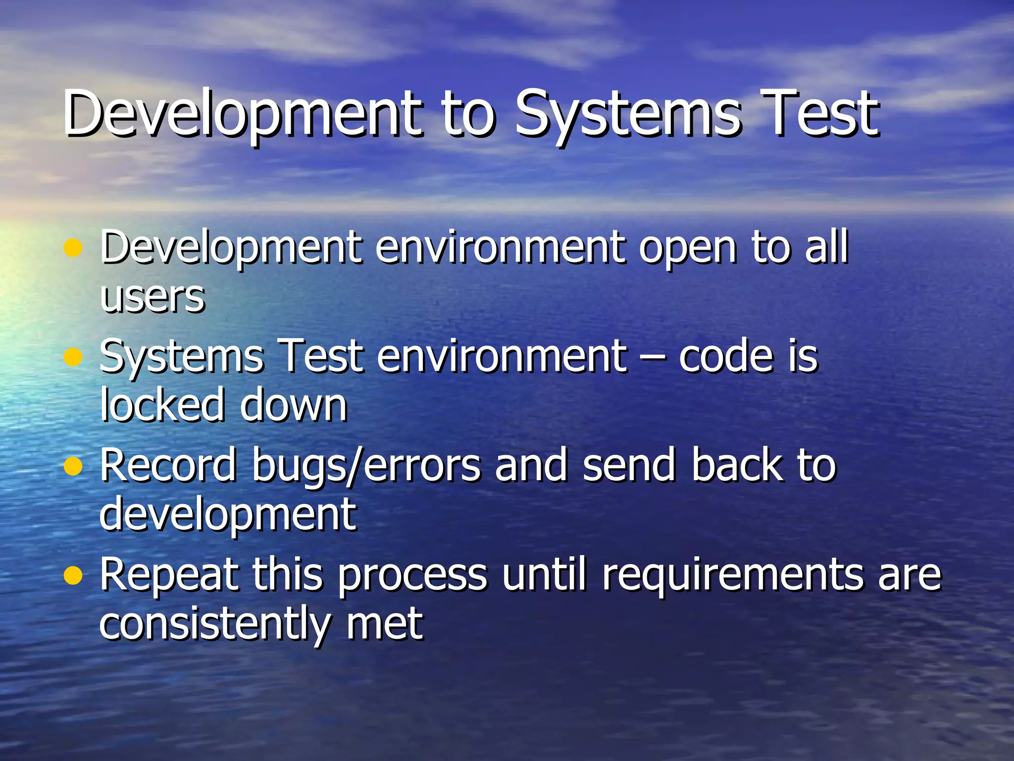 Development to Systems Test Development environment open to all users Systems Test environment – code is locked down Record bugs/errors and send back to development Repeat this process until requirements are consistently met 