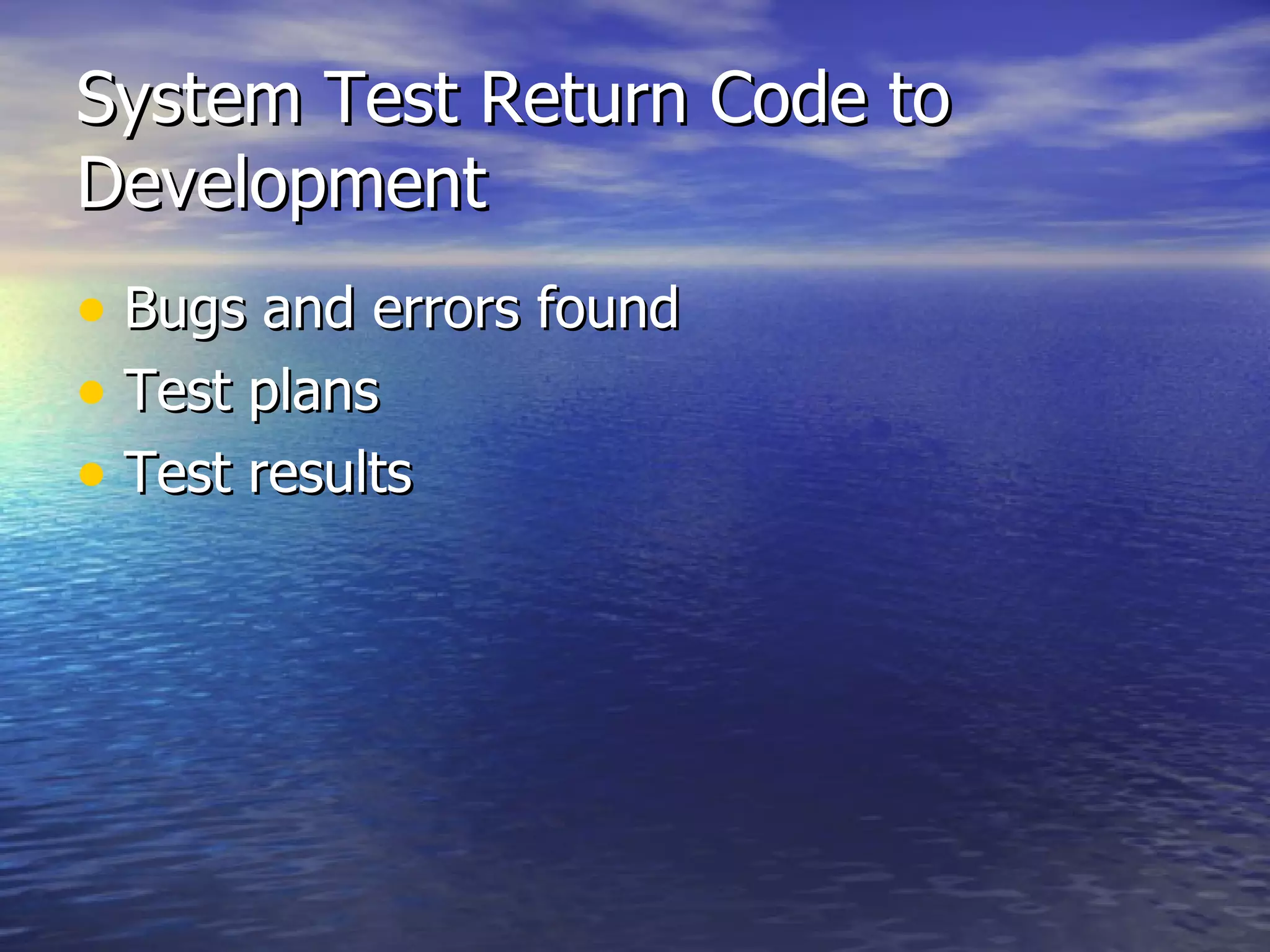 System Test Return Code to Development Bugs and errors found Test plans  Test results 