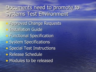 Documents need to promote to Systems Test Environment Approved Change Requests Installation Guide Functional Specification System Specifications  Special Test Instructions Release Schedule Modules to be released 