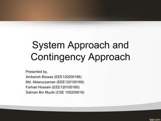 System Approach and
Contingency Approach
Presented by,
Ambarish Biswas (EEE120200188)
Md. Aktaruzzaman (EEE120100169)
Farhad Hossain (EEE120100180)
Salman Bin Muzib (CSE 100200619)
 