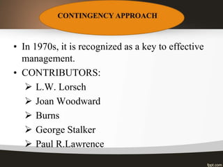 • In 1970s, it is recognized as a key to effective
management.
• CONTRIBUTORS:
 L.W. Lorsch
 Joan Woodward
 Burns
 George Stalker
 Paul R.Lawrence
 