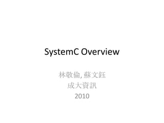 SystemC Overview
林敬倫, 蘇文鈺
成大資訊
2010

 