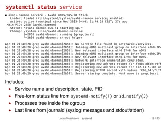 systemctl status service
Includes:
Service name and description, state, PID
Free-form status line from systemd-notify(1) or sd_notify(3)
Processes tree inside the cgroup
Last lines from journald (syslog messages and stdout/stderr)
Lucas Nussbaum systemd 16 / 40
 