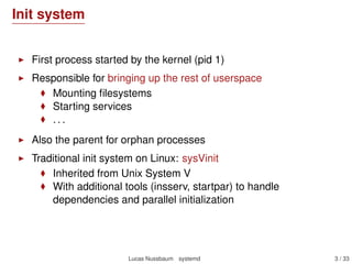 Init system
First process started by the kernel (pid 1)
Responsible for bringing up the rest of userspace
Mounting ﬁlesyst...
