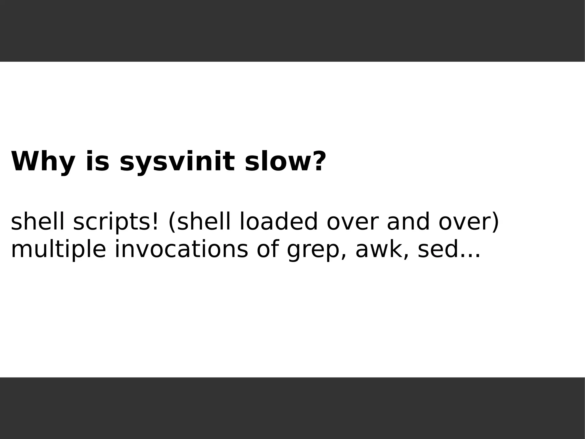 Why is sysvinit slow? shell scripts! (shell loaded over and over) multiple invocations of grep, awk, sed...  