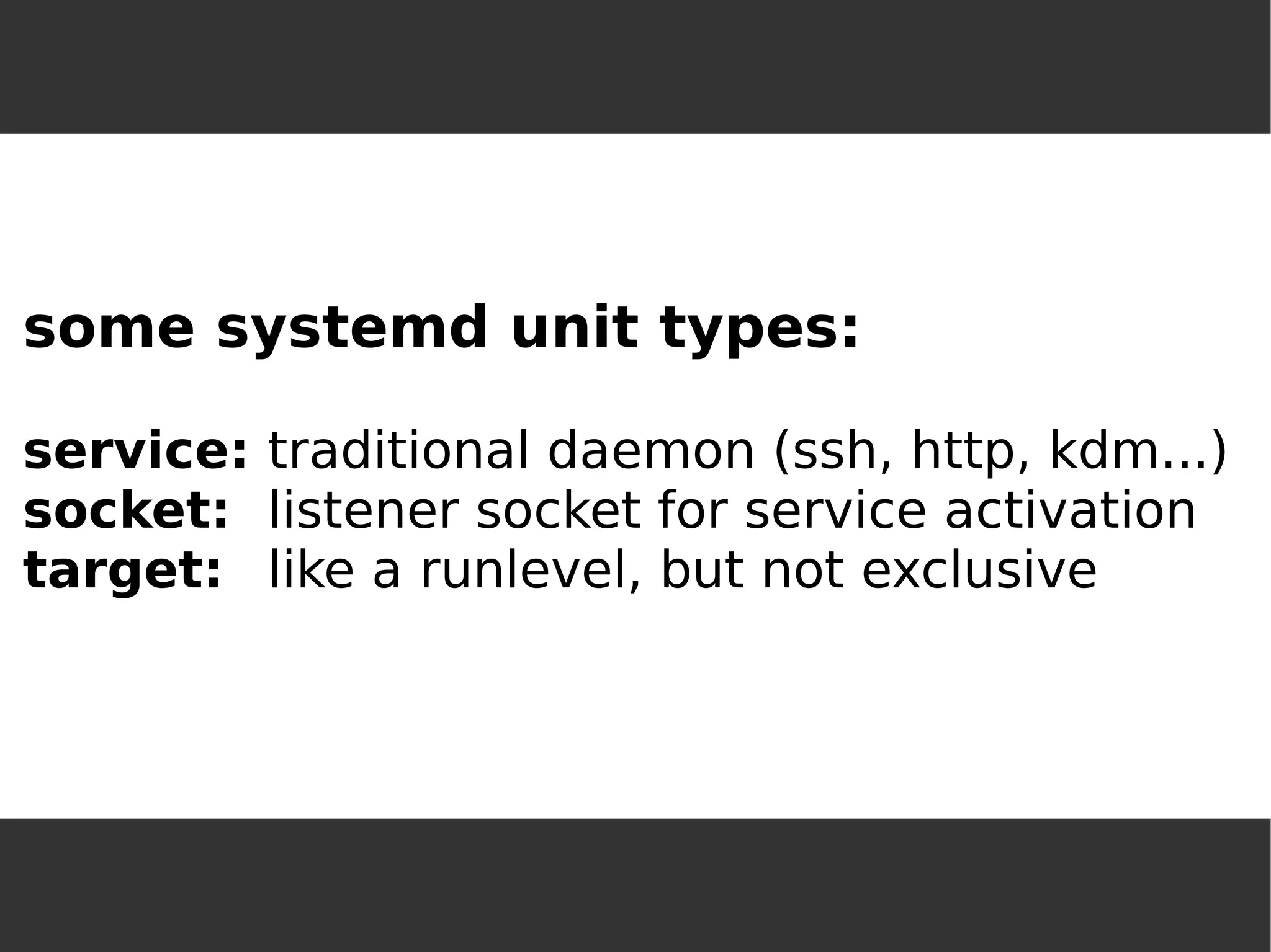 some systemd unit types: service:traditional daemon (ssh, http, kdm...) socket:listener socket for service activationtarget:like a runlevel, but not exclusive  