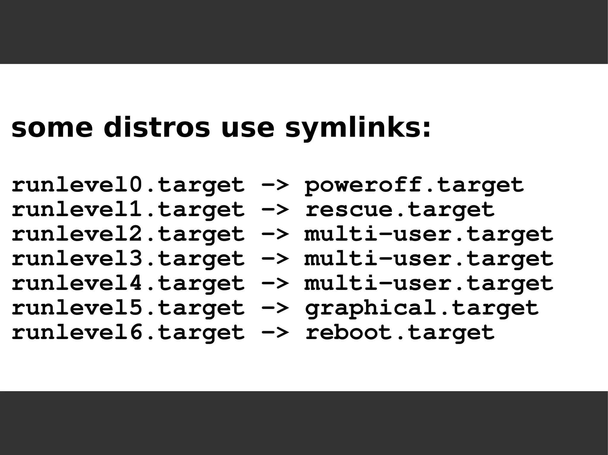 some distros use symlinks: runlevel0.target -> poweroff.targetrunlevel1.target -> rescue.targetrunlevel2.target -> multi-user.targetrunlevel3.target -> multi-user.targetrunlevel4.target -> multi-user.targetrunlevel5.target -> graphical.targetrunlevel6.target -> reboot.target  