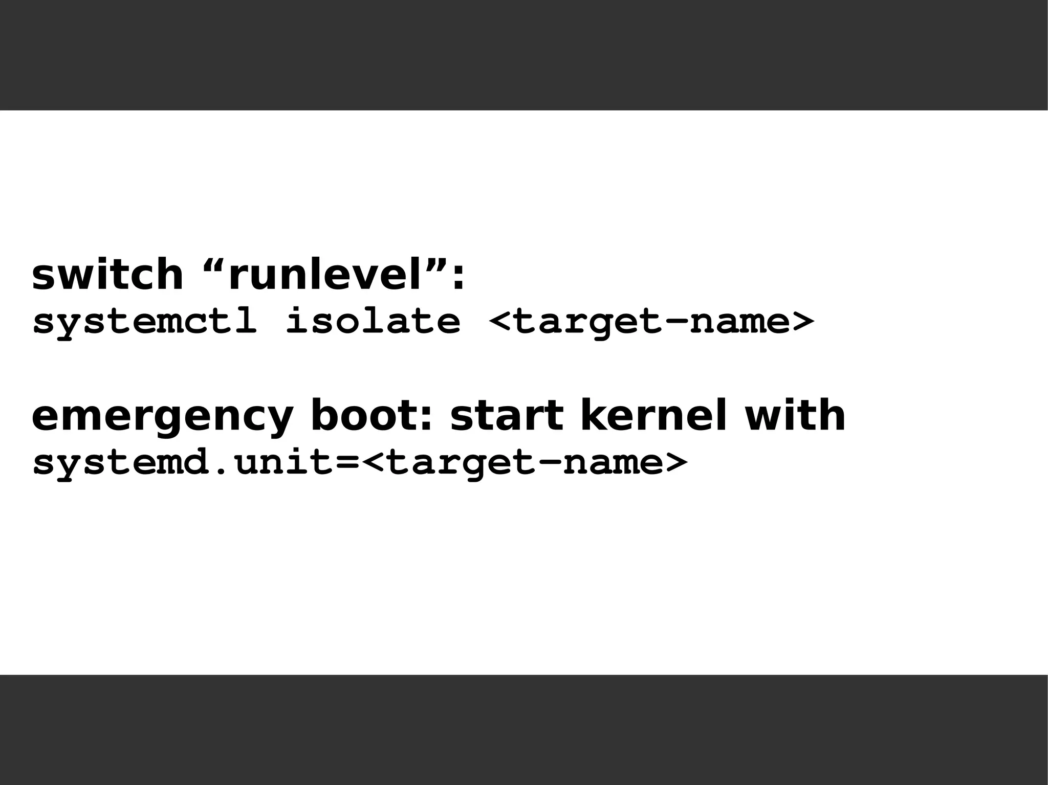 switch “runlevel”: 
systemctl isolate <target-name> 
emergency boot: start kernel with 
systemd.unit=<target-name>  