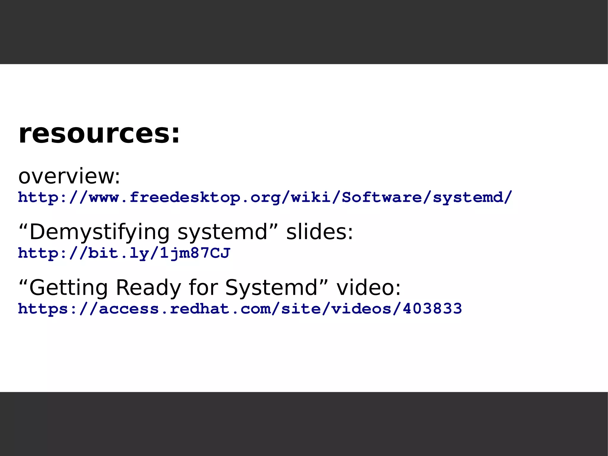 resources: 
overview: 
http://www.freedesktop.org/wiki/Software/systemd/ 
“Demystifying systemd” slides: 
http://bit.ly/1jm87CJ 
“Getting Ready for Systemd” video: 
https://access.redhat.com/site/videos/403833 