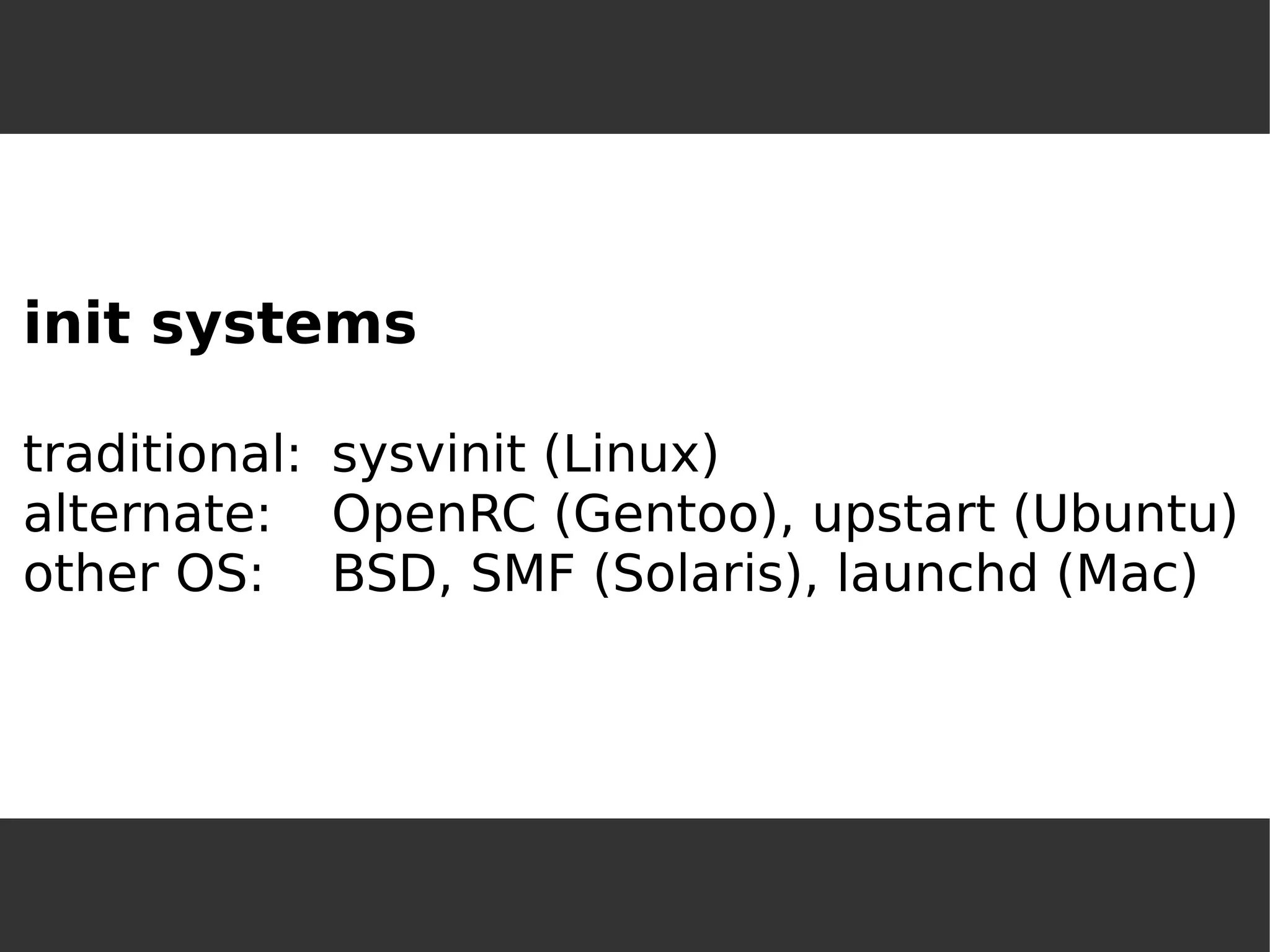 init systemstraditional:sysvinit (Linux) alternate:OpenRC (Gentoo), upstart (Ubuntu) other OS:BSD, SMF (Solaris), launchd (Mac)  