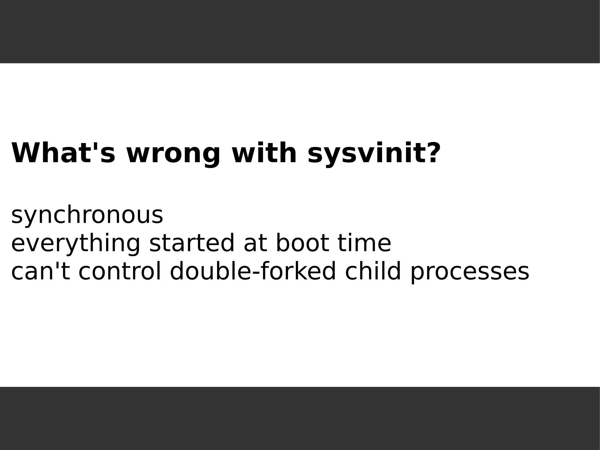 What's wrong with sysvinit? synchronouseverything started at boot timecan't control double-forked child processes  