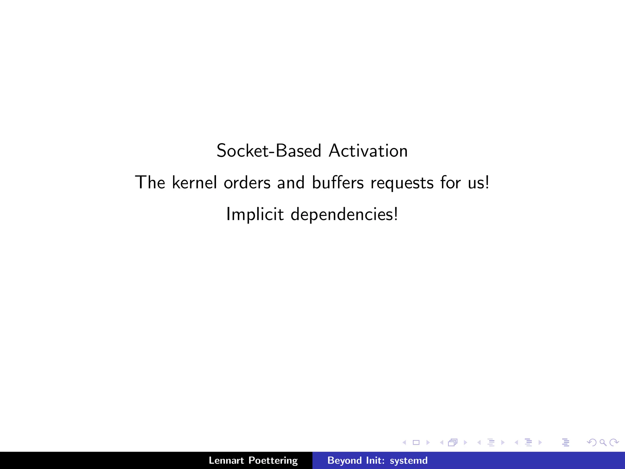 Socket-Based Activation 
The kernel orders and buers requests for us! 
Implicit dependencies! 
Lennart Poettering Beyond Init: systemd 
 