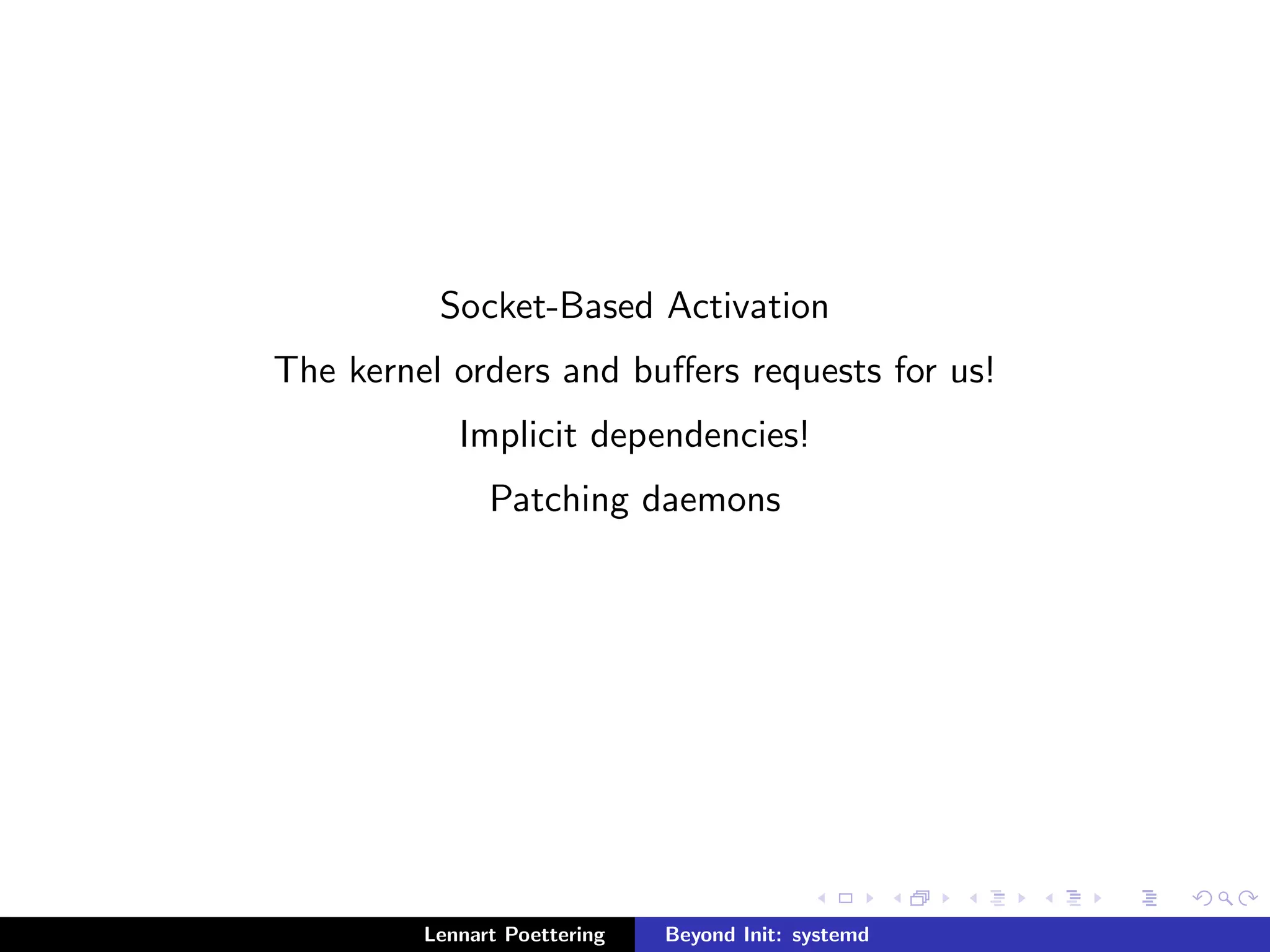 Socket-Based Activation 
The kernel orders and buers requests for us! 
Implicit dependencies! 
Patching daemons 
Lennart Poettering Beyond Init: systemd 
 