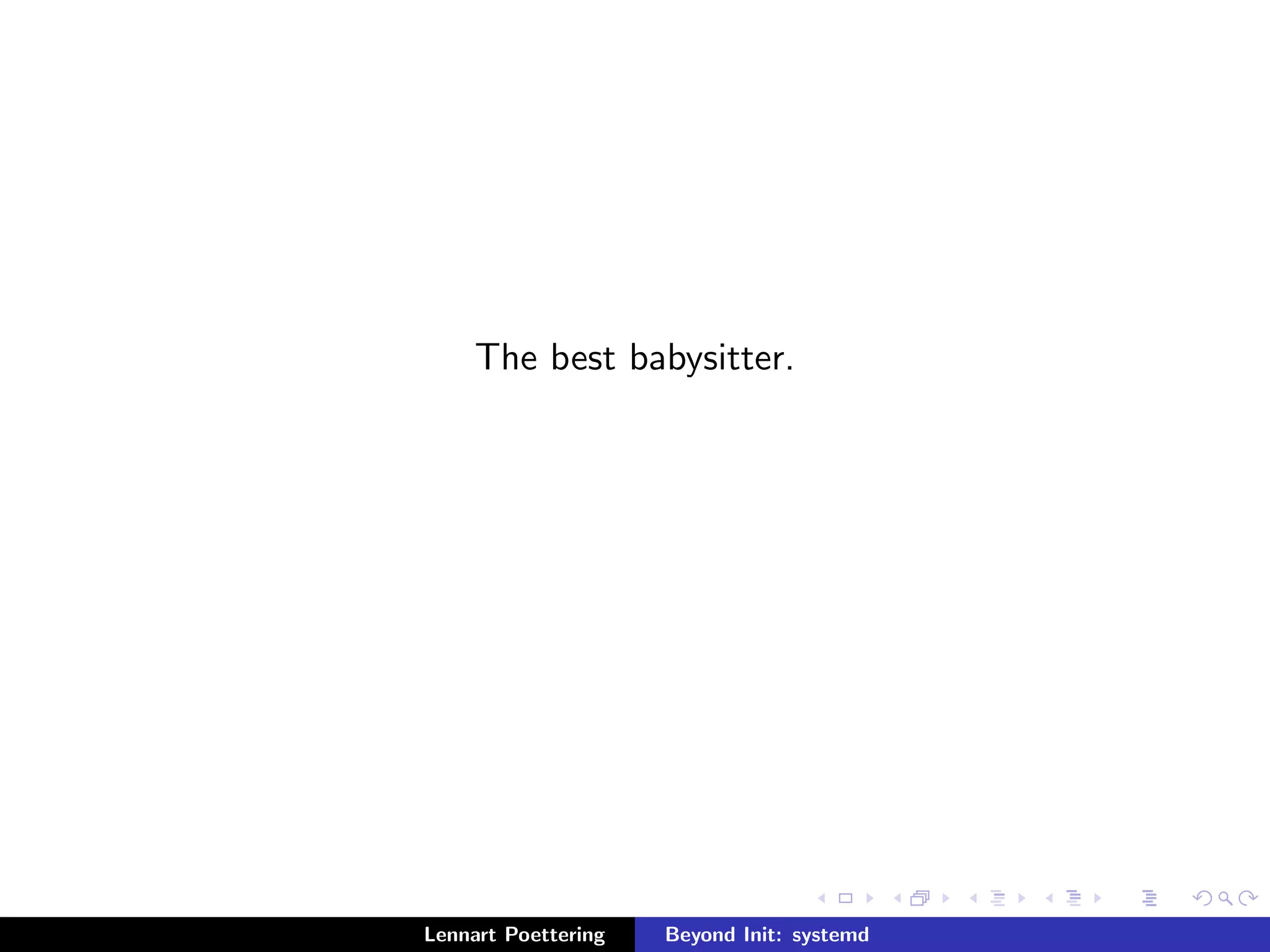 The best babysitter. 
Lennart Poettering Beyond Init: systemd 
 