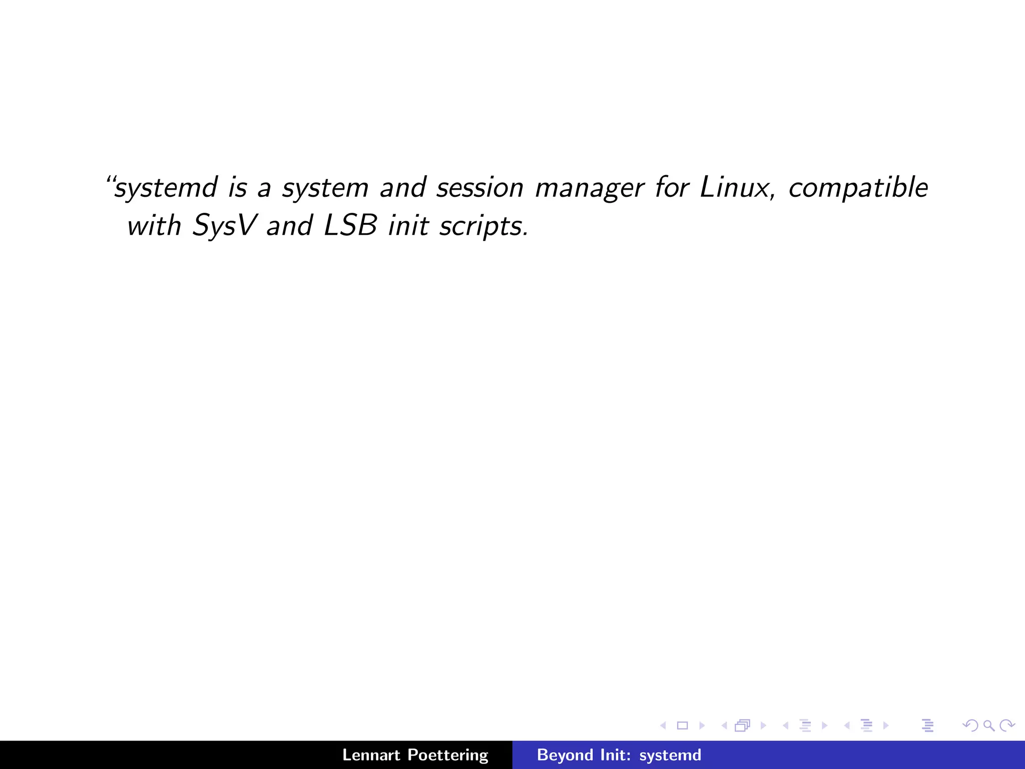 systemd is a system and session manager for Linux, compatible 
with SysV and LSB init scripts. 
Lennart Poettering Beyond Init: systemd 
 