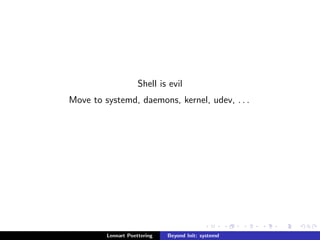 Shell is evil 
Move to systemd, daemons, kernel, udev, . . . 
Lennart Poettering Beyond Init: systemd 
 