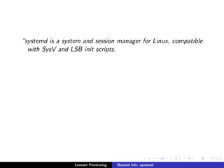 systemd is a system and session manager for Linux, compatible 
with SysV and LSB init scripts. 
Lennart Poettering Beyond Init: systemd 
 