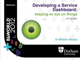 Developing a Service
         Dashboard:
 keeping an eye on things
                    12th July 2012




            Dr Malcolm Murray
 