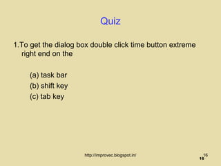 Quiz

1.To get the dialog box double click time button extreme
  right end on the

     (a) task bar
     (b) shift key
     (c) tab key




                     http://improvec.blogspot.in/           16
                                                           16
 