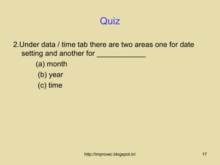 Quiz

2.Under data / time tab there are two areas one for date
  setting and another for ____________
       (a) month
        (b) year
        (c) time




                      http://improvec.blogspot.in/         17
 