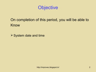 Objective

On completion of this period, you will be able to
Know

 System date and time




                http://improvec.blogspot.in/        2
 