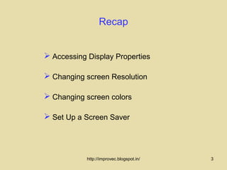 Recap


 Accessing Display Properties

 Changing screen Resolution

 Changing screen colors

 Set Up a Screen Saver



            http://improvec.blogspot.in/   3
 