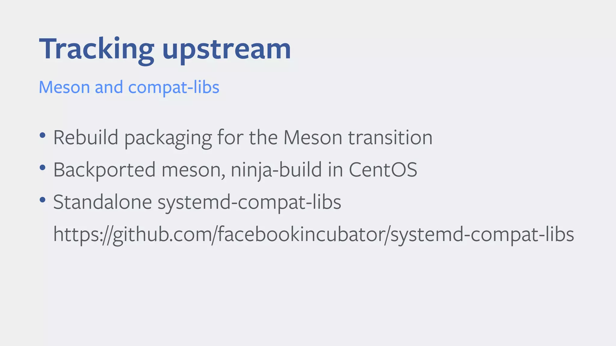 • Rebuild packaging for the Meson transition
• Backported meson, ninja-build in CentOS
• Standalone systemd-compat-libs
https://github.com/facebookincubator/systemd-compat-libs
Tracking upstream
Meson and compat-libs
 