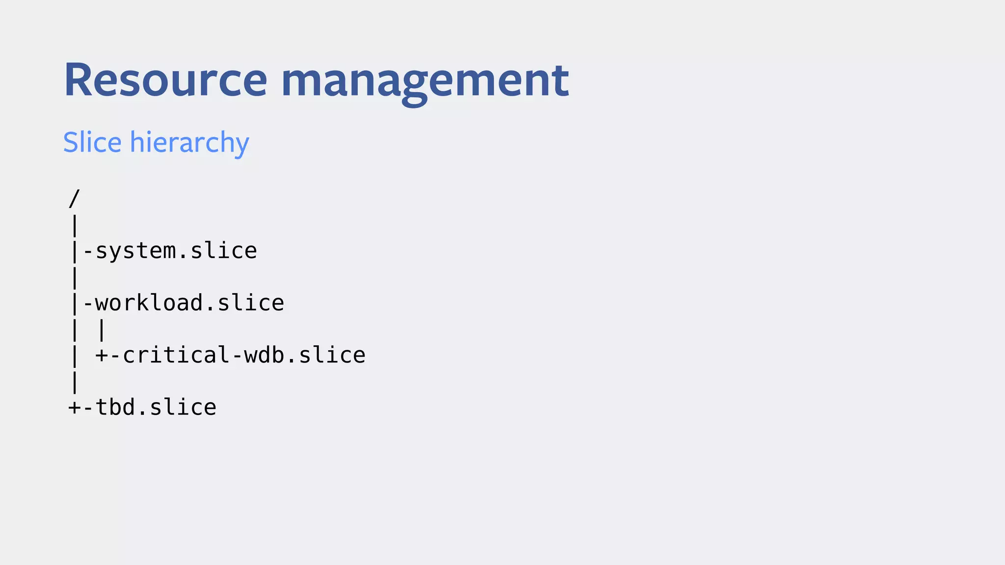 Resource management
Slice hierarchy
/
|
|-system.slice
|
|-workload.slice
| |
| +-critical-wdb.slice
|
+-tbd.slice
 