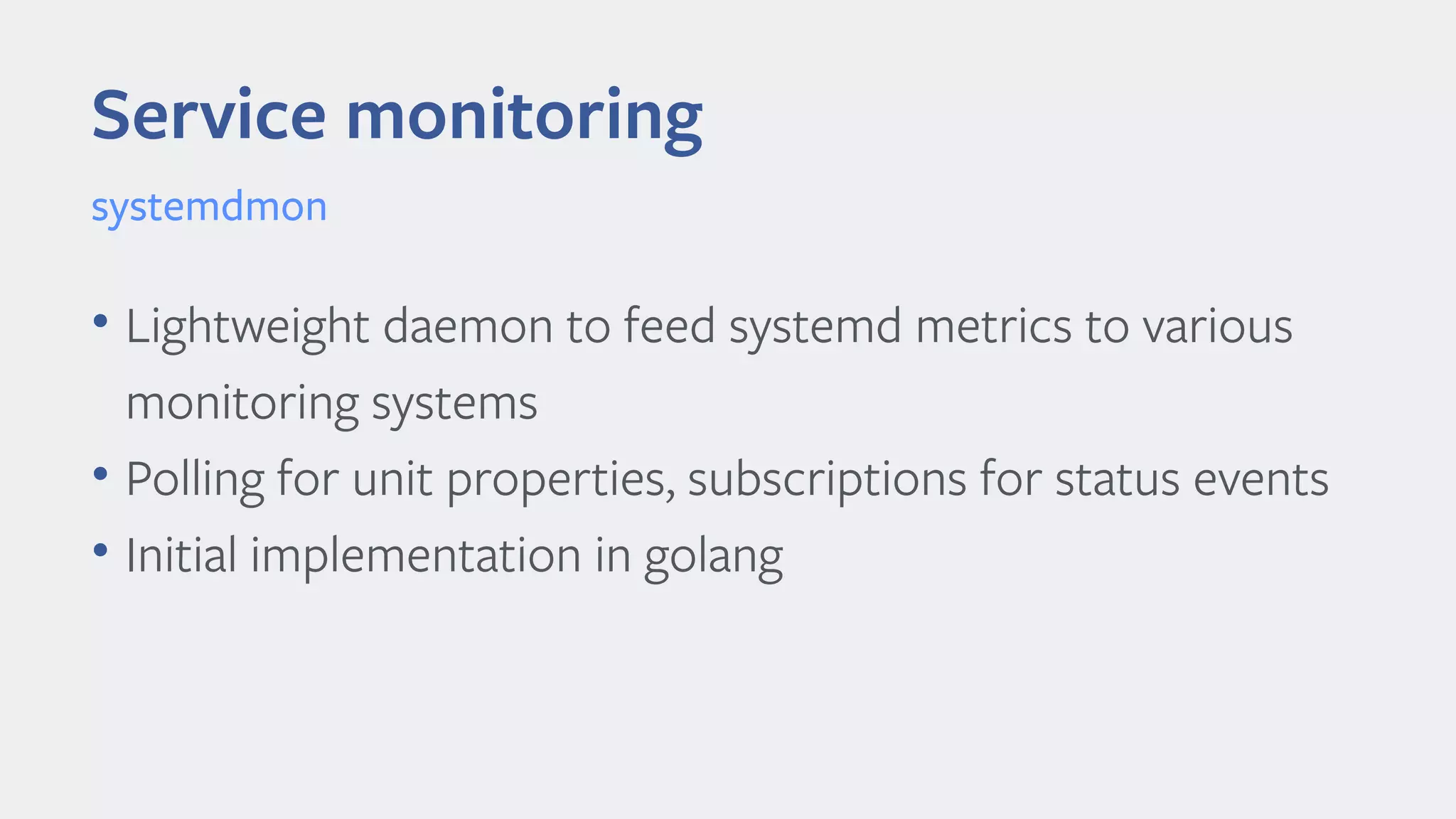 Service monitoring
• Lightweight daemon to feed systemd metrics to various
monitoring systems
• Polling for unit properties, subscriptions for status events
• Initial implementation in golang
systemdmon
 