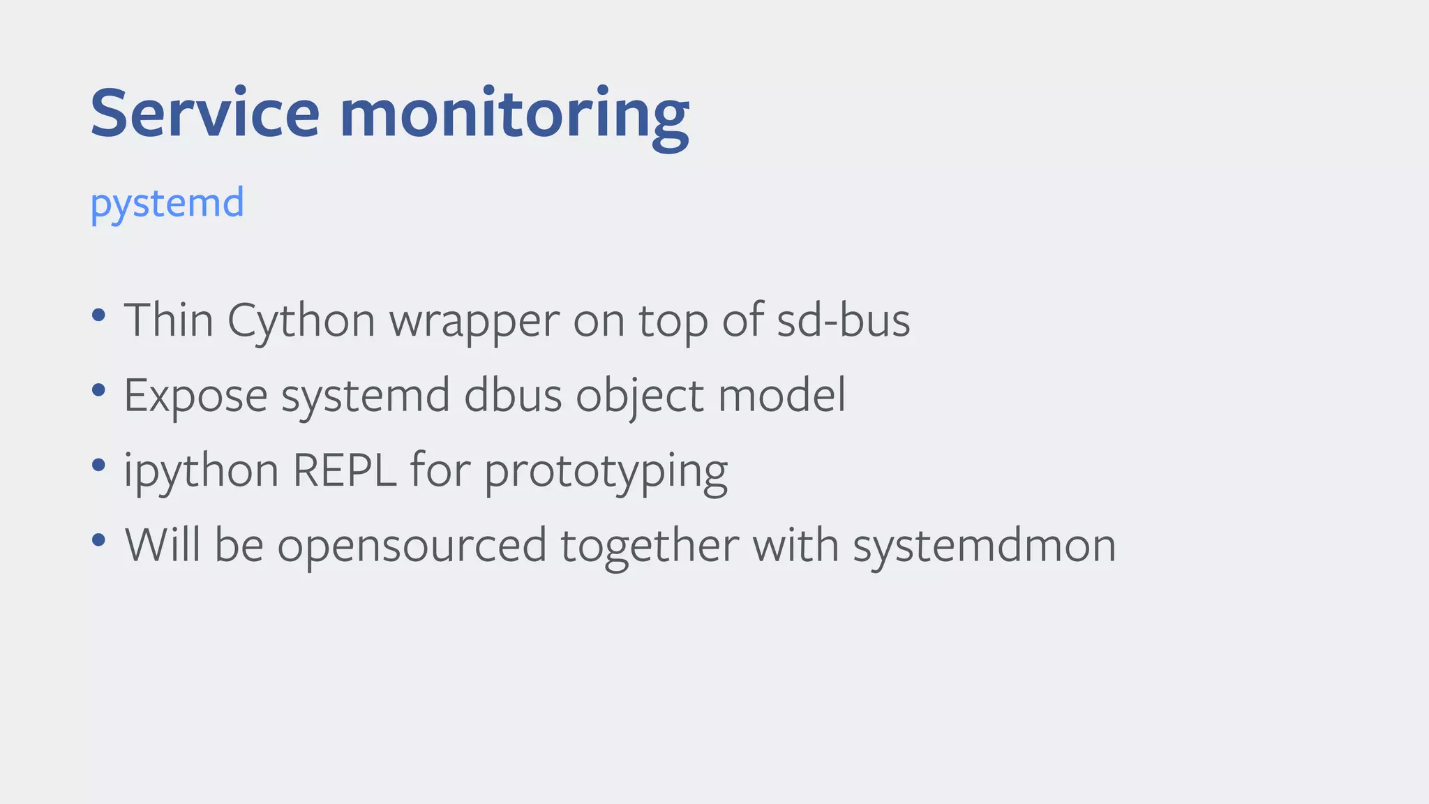 Service monitoring
• Thin Cython wrapper on top of sd-bus
• Expose systemd dbus object model
• ipython REPL for prototyping
• Will be opensourced together with systemdmon
pystemd
 