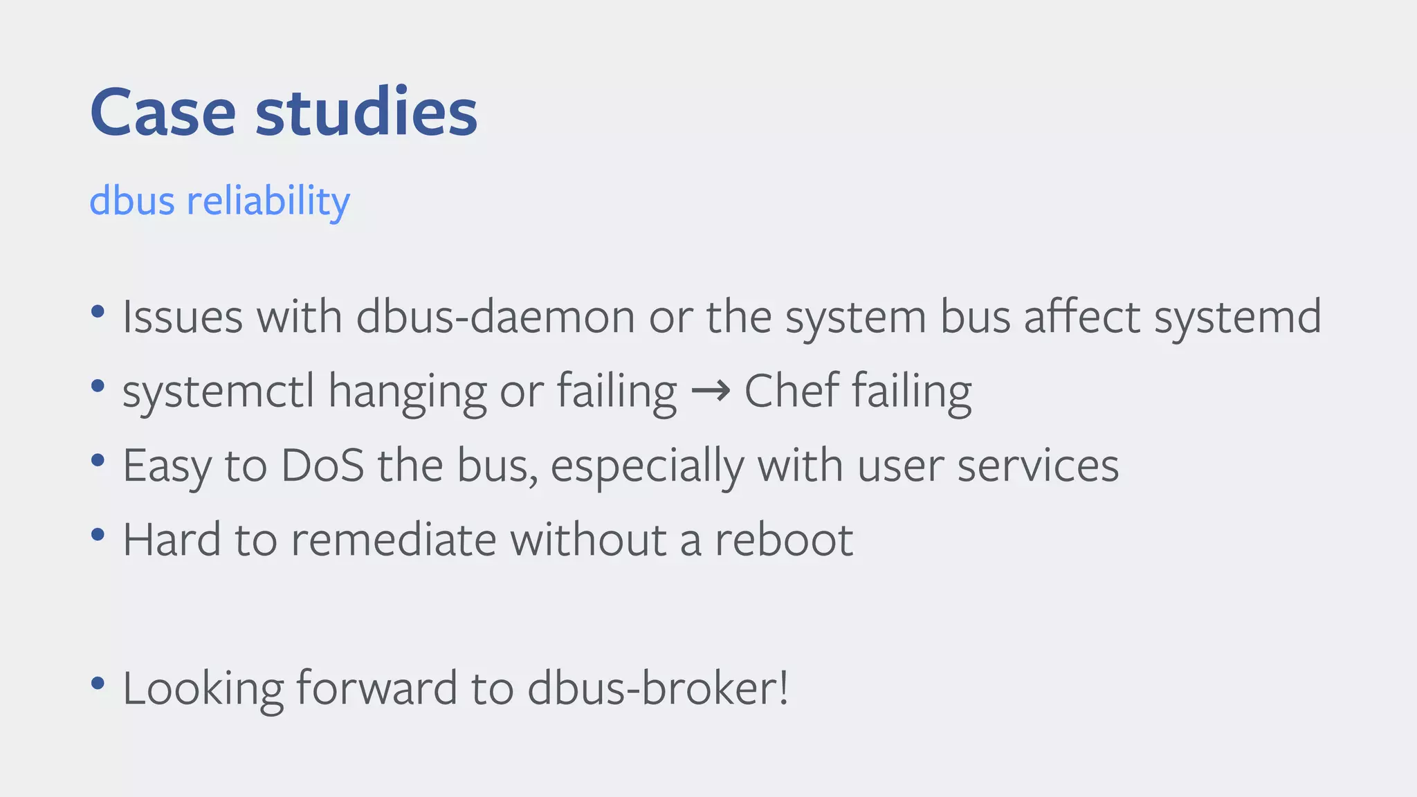 Case studies
dbus reliability
• Issues with dbus-daemon or the system bus afect systemd
• systemctl hanging or failing Chef failing→
• Easy to DoS the bus, especially with user services
• Hard to remediate without a reboot
• Looking forward to dbus-broker!
 